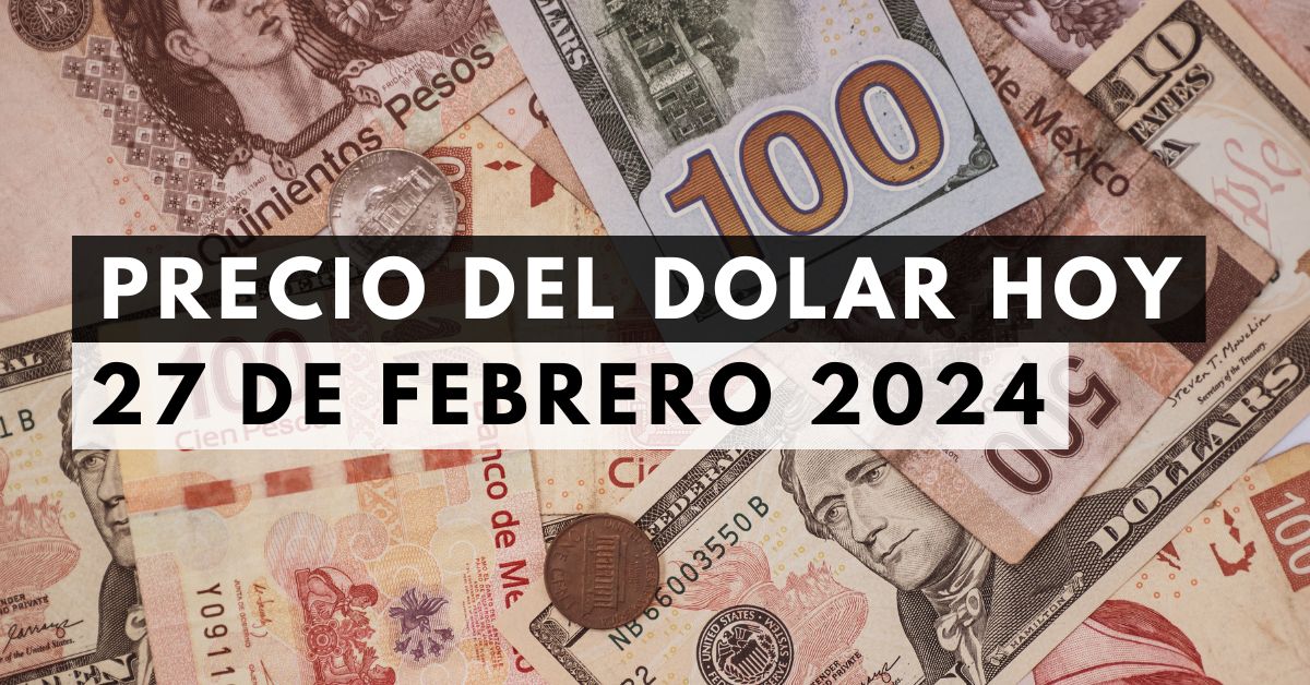 Precio del dólar: Tipo de cambio hoy 27 de febrero de 2024