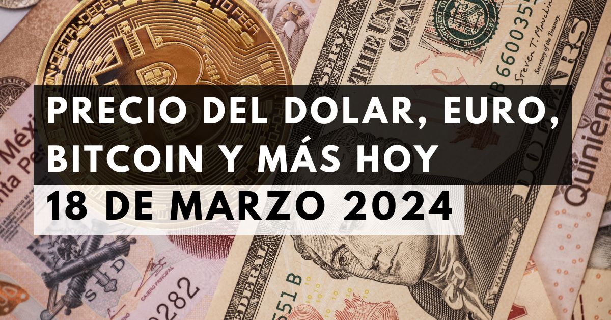Precio del dólar, euro, Bitcoin y más: Tipo de cambio hoy 18 de marzo de 2024