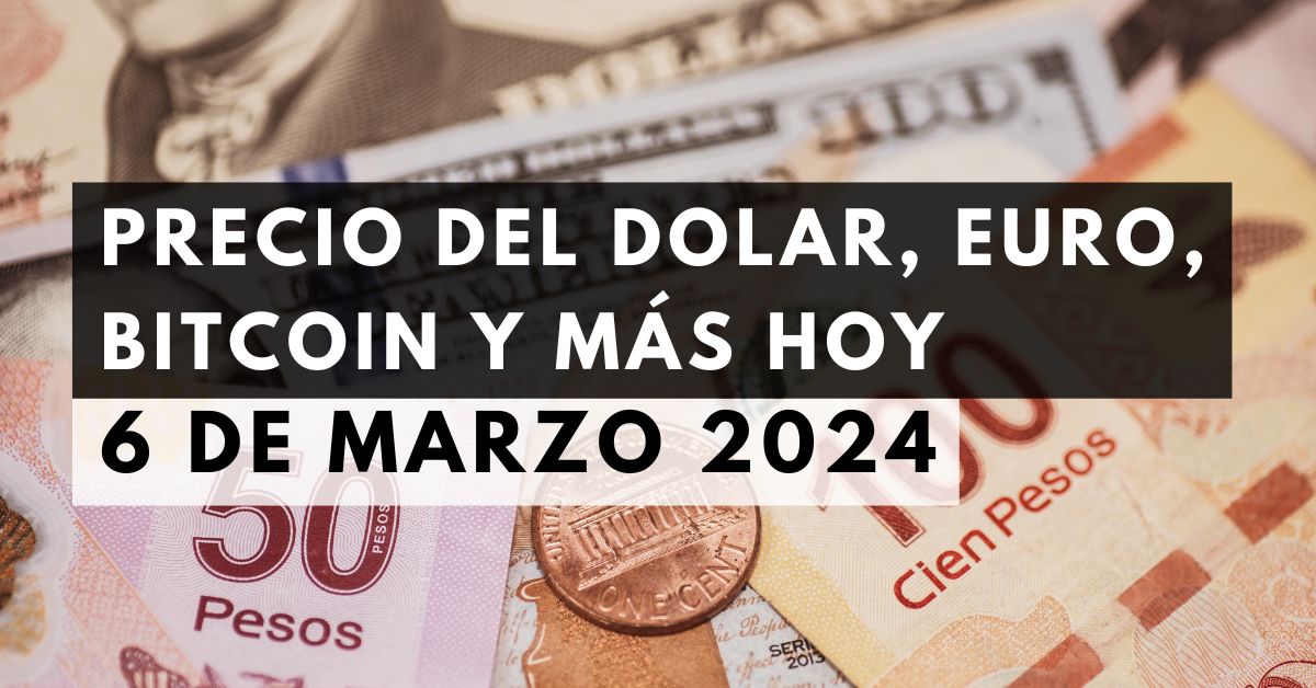 Precio del dólar, euro, Bitcoin y más: Tipo de cambio hoy 6 de marzo de 2024