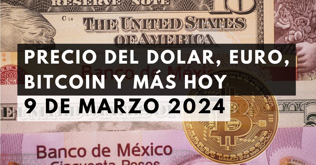 Precio del dólar, euro, Bitcoin y más: Tipo de cambio hoy 9 de marzo de 2024