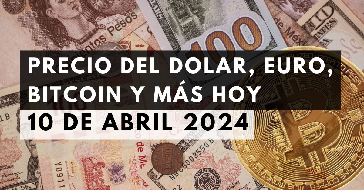 Precio del dólar, euro, Bitcoin y más: Tipo de cambio hoy 10 de abril de 2024