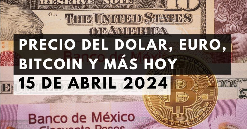 Precio del dólar, euro, Bitcoin y más: Tipo de cambio hoy 15 de abril de 2024