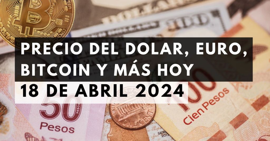 Precio del dólar, euro, Bitcoin y más: Tipo de cambio hoy 18 de abril de 2024