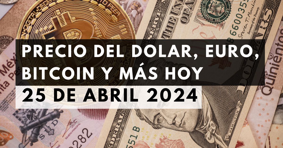 Precio del dólar, euro, Bitcoin y más: Tipo de cambio hoy 25 de abril de 2024