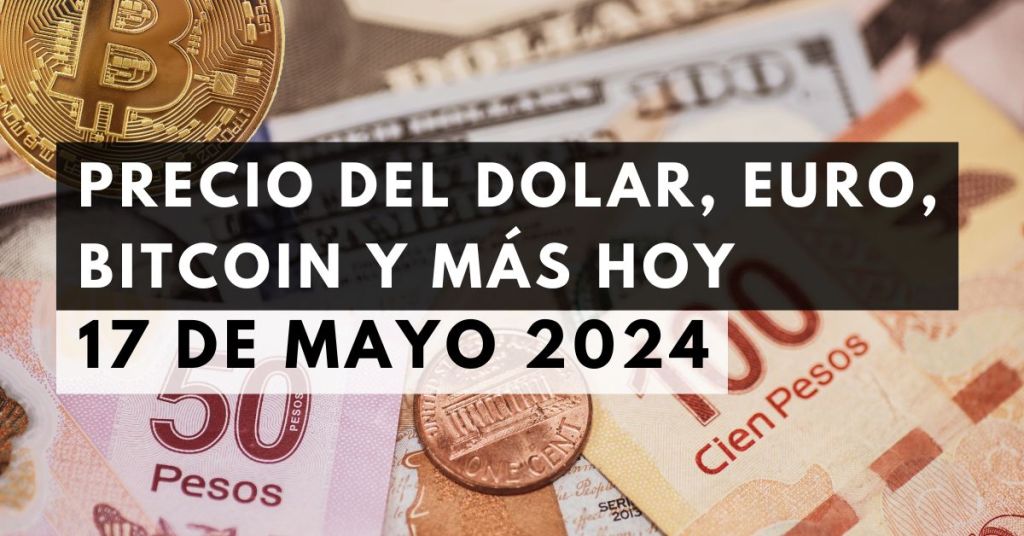 Precio del dólar, euro, Bitcoin y más: Tipo de cambio hoy 17 de mayo de 2024