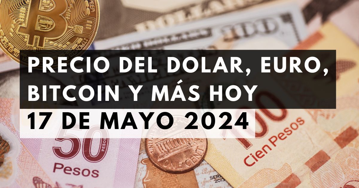 Precio del dólar, euro, Bitcoin y más: Tipo de cambio hoy 17 de mayo de 2024