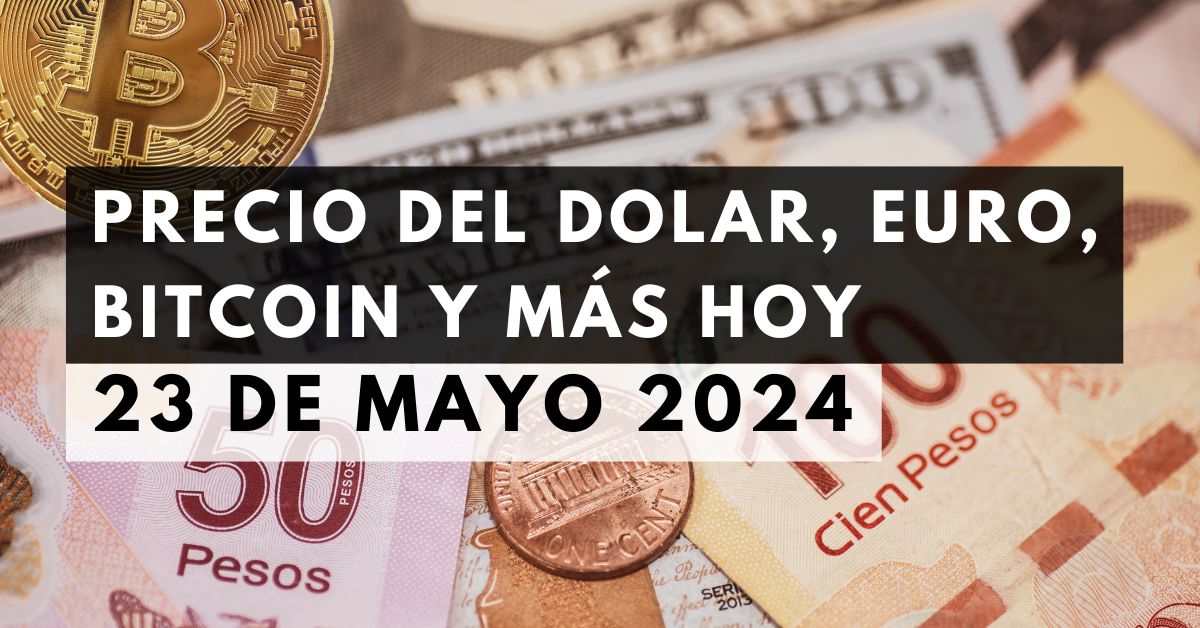 Precio del dólar, euro, Bitcoin y más: Tipo de cambio hoy 23 de mayo de 2024