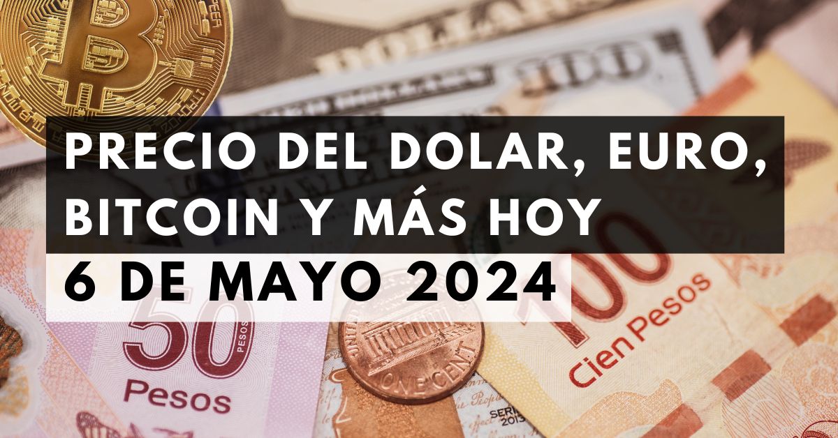 Precio del dólar, euro, Bitcoin y más: Tipo de cambio hoy 6 de mayo de 2024