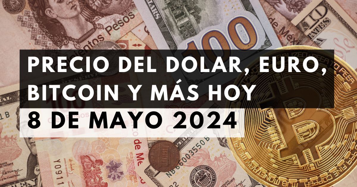 Precio del dólar, euro, Bitcoin y más: Tipo de cambio hoy 8 de mayo de 2024