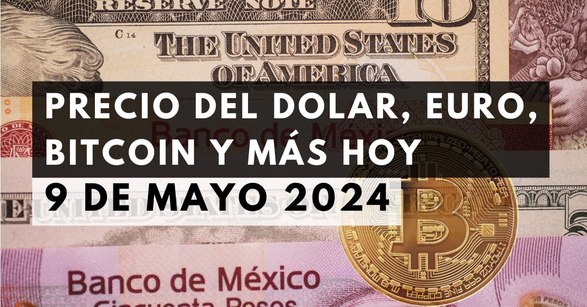 Precio del dólar, euro, Bitcoin y más: Tipo de cambio hoy 9 de mayo de 2024